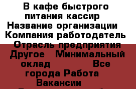 В кафе быстрого питания кассир › Название организации ­ Компания-работодатель › Отрасль предприятия ­ Другое › Минимальный оклад ­ 17 000 - Все города Работа » Вакансии   . Белгородская обл.